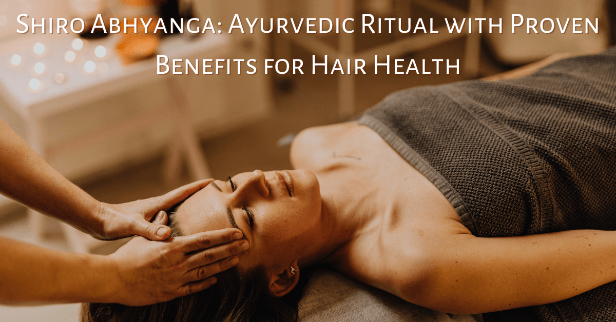 Shiro Abhyanga: Ayurvedic Ritual with Proven Benefits for Hair Health