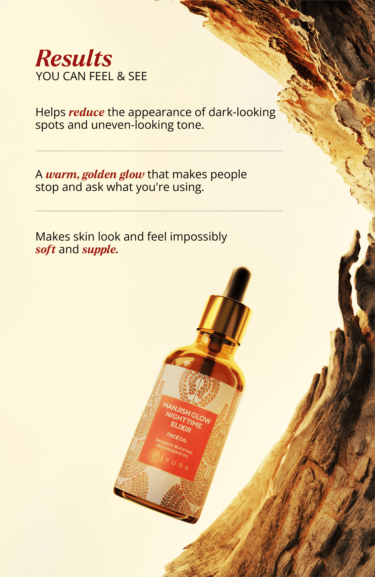 Manjish Glow Night Time Elixir results you can feel & see, with the bottle against tree bark. Helps reduce the appearance of dark-looking spots and uneven-looking tone. A warm, golden glow that makes people stop and ask what you’re using. Makes skin look and feel impossibly soft and supple.